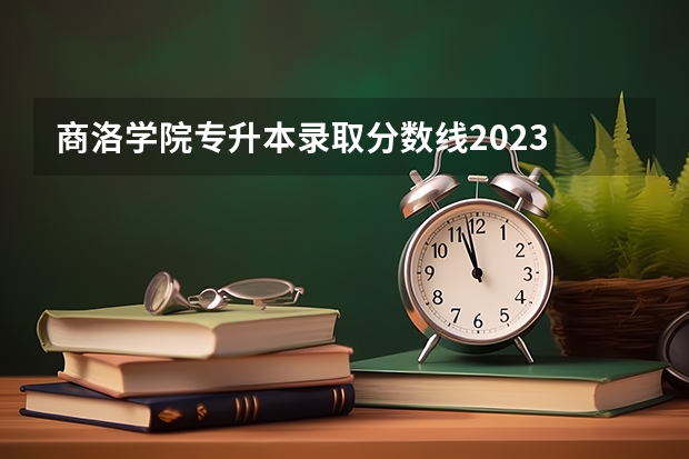 商洛学院专升本录取分数线2023 商洛学院二本分数线