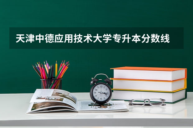 天津中德应用技术大学专升本分数线 天津中德应用技术大学录取分数线