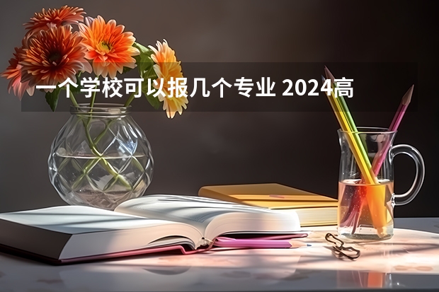 一个学校可以报几个专业 2024高考志愿设置 高考可以填报几个志愿学校