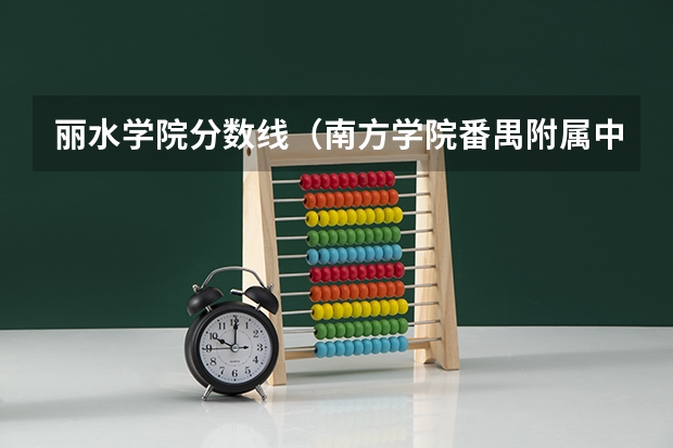 丽水学院分数线(南方学院番禺附属中学录取分数线)