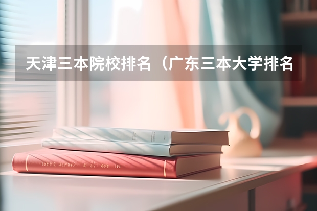 天津三本院校排名（广东三本大学排名及分数线）