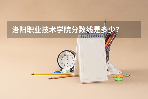 洛阳职业技术学院分数线是多少？