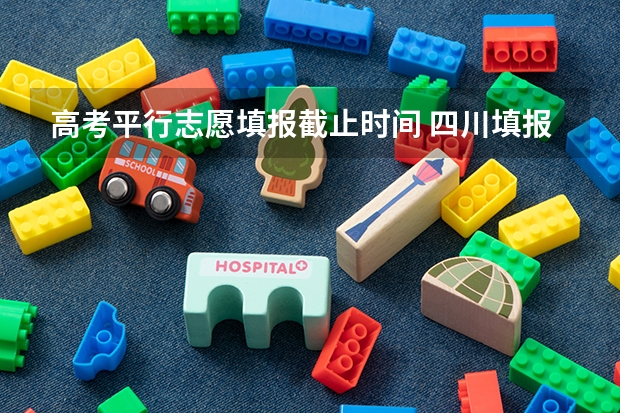 高考平行志愿填报截止时间 四川填报志愿时间和截止时间
