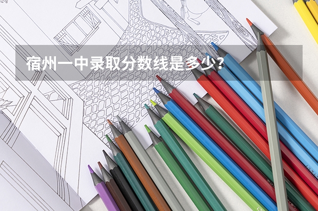 宿州一中录取分数线是多少?