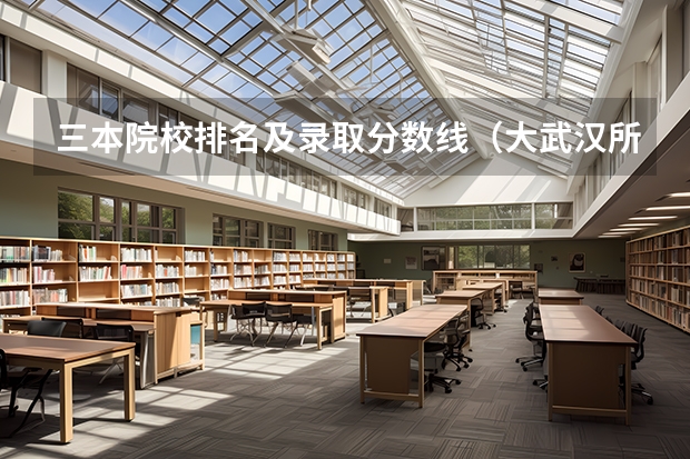 三本院校排名及录取分数线(大武汉所有三本学校招生的宏观政策数据)