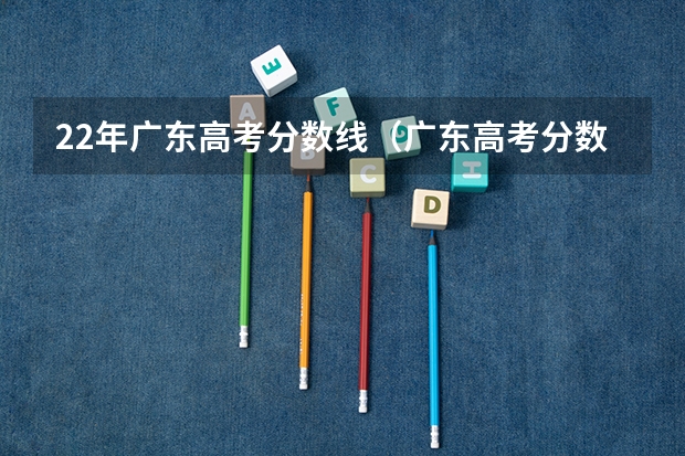 22年广东高考分数线（广东高考分数线公布 广东高考分数线一览表）