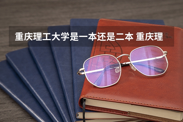 重庆理工大学是一本还是二本 重庆理工大学师资力量(重庆理工大学是一本还是二本)