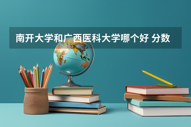 南开大学和广西医科大学哪个好 分数线对比