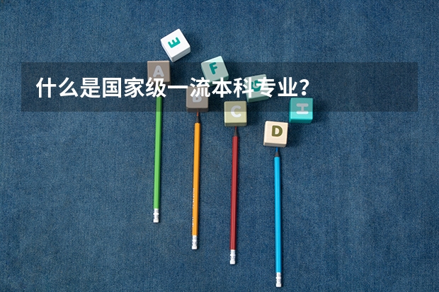 什么是国家级一流本科专业?