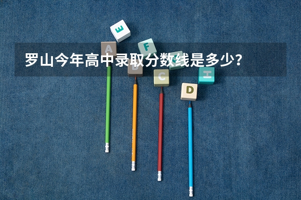 罗山今年高中录取分数线是多少？