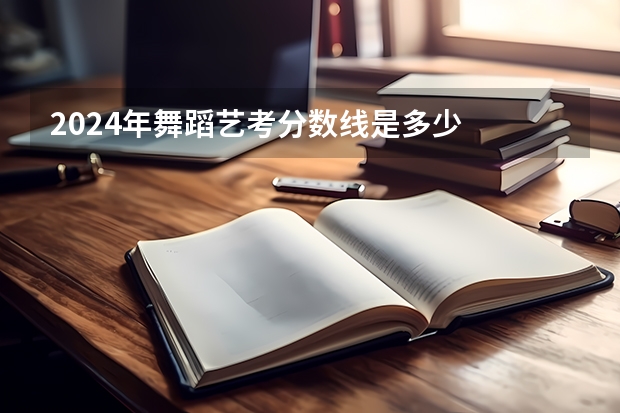 2024年舞蹈艺考分数线是多少