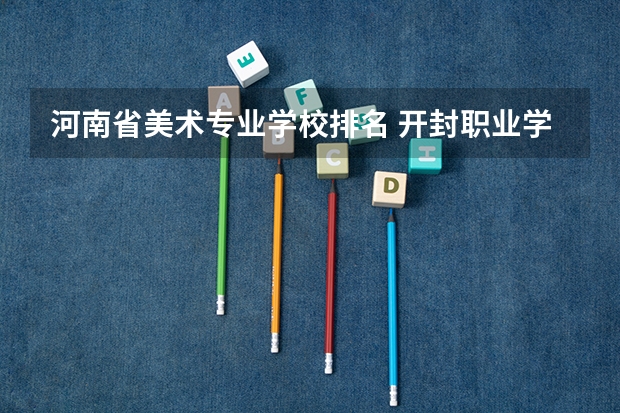 河南省美术专业学校排名 开封职业学院专业收费标准