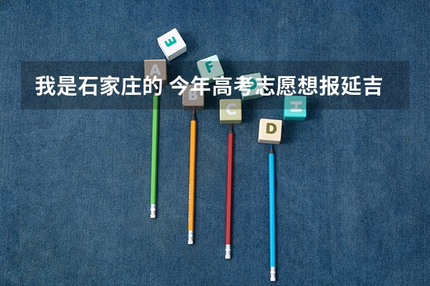 我是石家庄的 今年高考志愿想报延吉大学急等!!! 吉林高考状元是谁