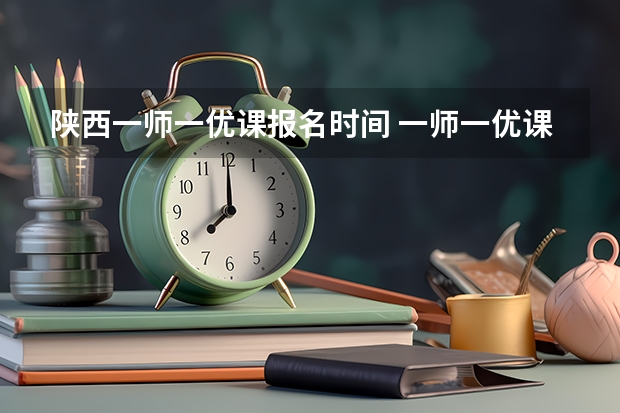 陕西一师一优课报名时间 一师一优课报名时间？