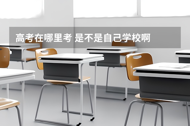 高考在哪里考 是不是自己学校啊