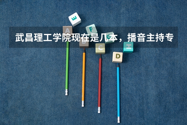 武昌理工学院现在是几本，播音主持专业怎么样？