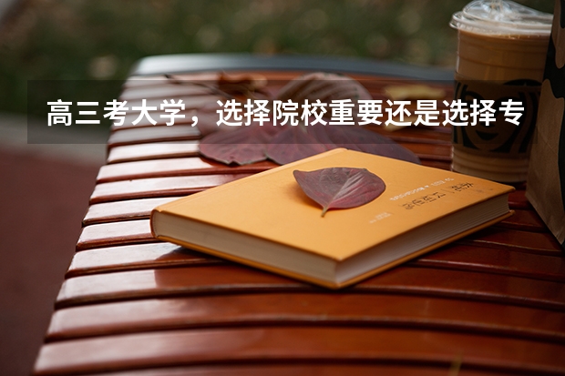 高三考大学，选择院校重要还是选择专业重要？ 大学上三本的好专业好还是上二本的破专业好？
