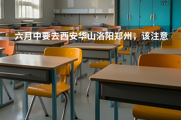六月中要去西安华山洛阳郑州，该注意些什么？