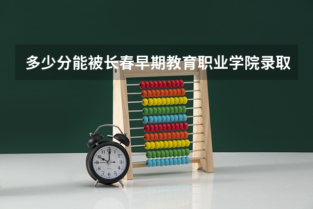 多少分能被长春早期教育职业学院录取