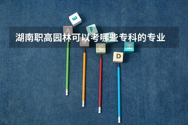 湖南职高园林可以考哪些专科的专业