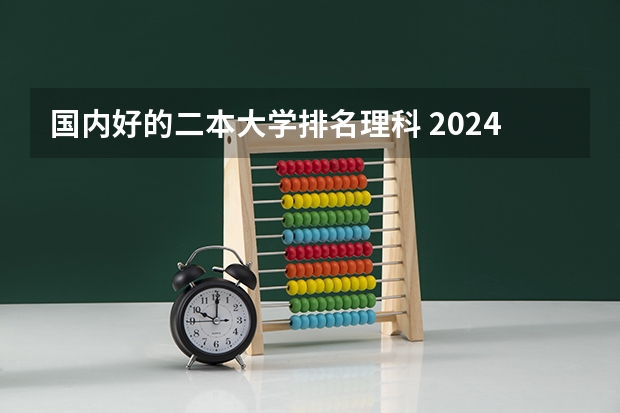 国内好的二本大学排名理科 2024适合理科生的二本大学