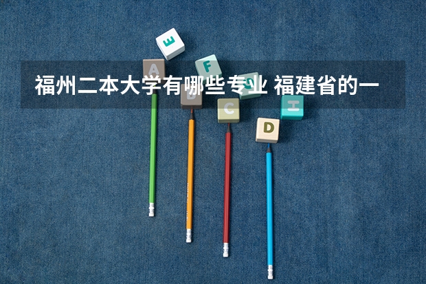 福州二本大学有哪些专业 福建省的一、二、三本院校有哪些？