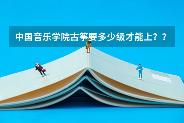 中国音乐学院古筝要多少级才能上？？