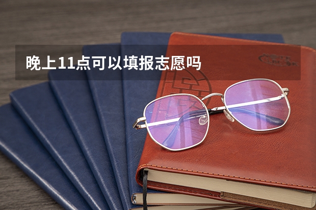 晚上11点可以填报志愿吗