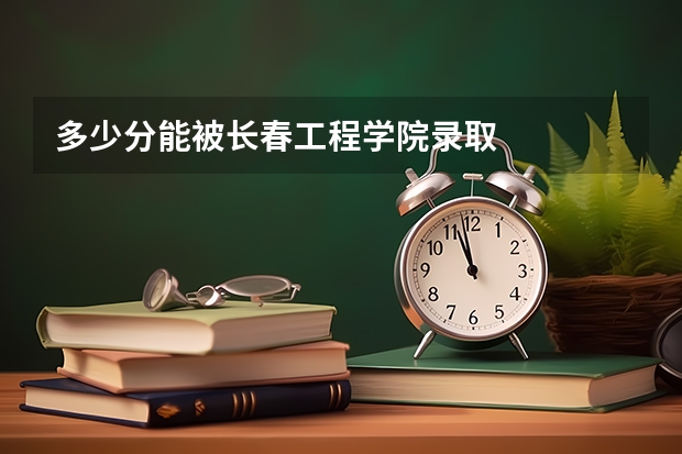 多少分能被长春工程学院录取