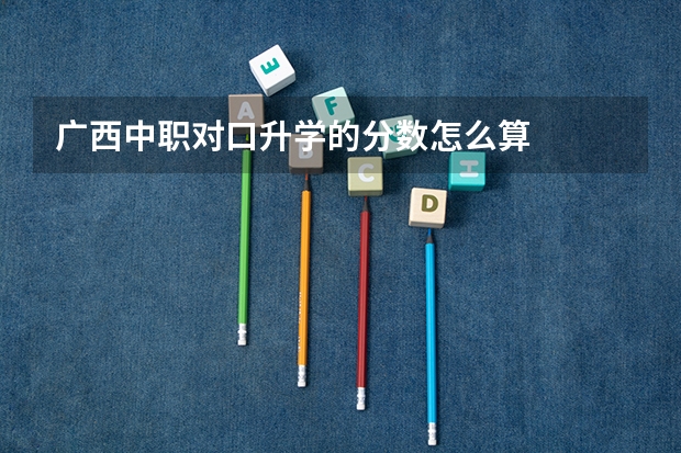 广西中职对口升学的分数怎么算