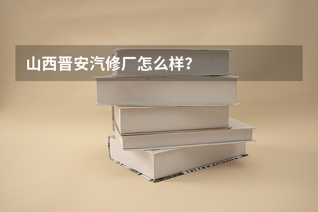 山西晋安汽修厂怎么样?