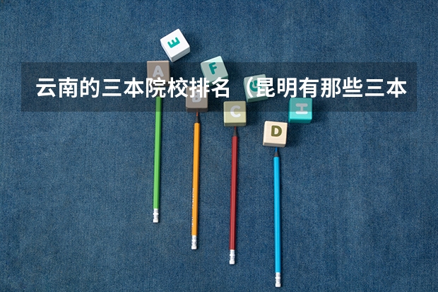 云南的三本院校排名(昆明有那些三本的大学?)