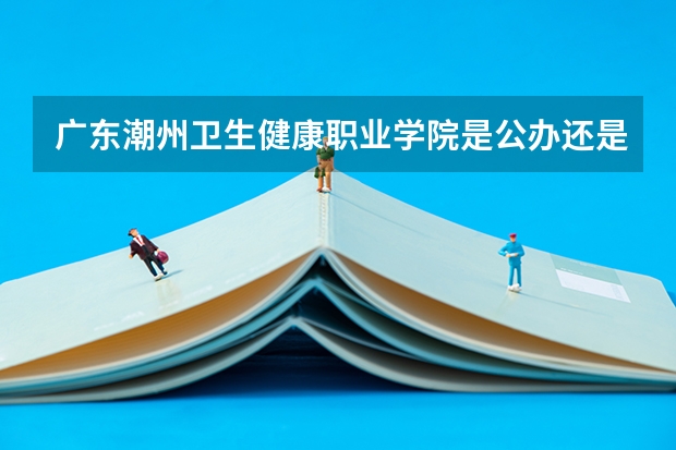 广东潮州卫生健康职业学院是公办还是民办 潮州市高中录取分数线