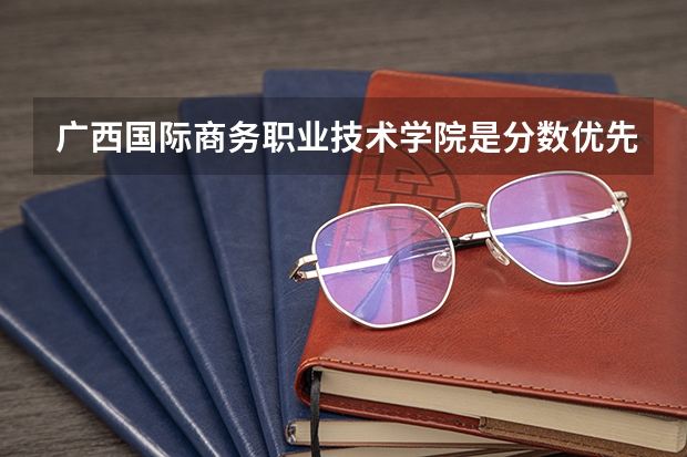 广西国际商务职业技术学院是分数优先吗