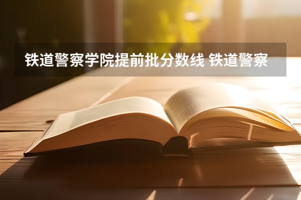 铁道警察学院提前批分数线 铁道警察学院录取分数线