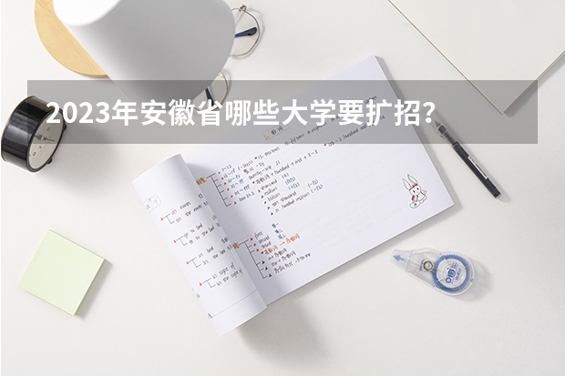 2023年安徽省哪些大学要扩招？