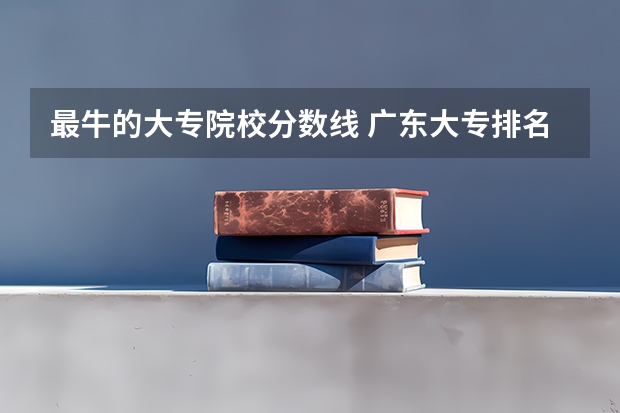 最牛的大专院校分数线 广东大专排名及分数线