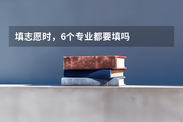 填志愿时，6个专业都要填吗