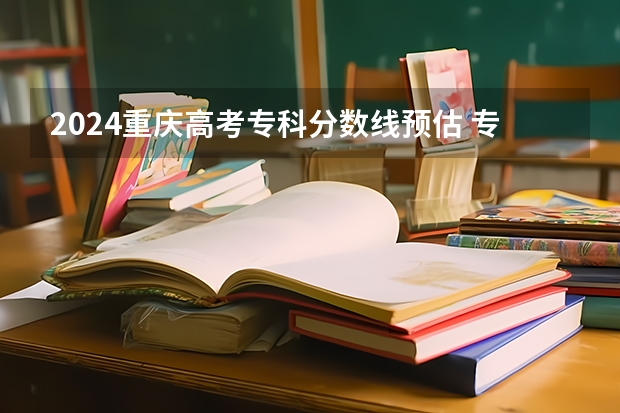2024重庆高考专科分数线预估 专科录取分数线预测多少分