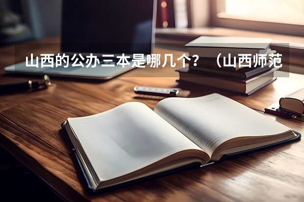 山西的公办三本是哪几个?(山西师范类三本排名)