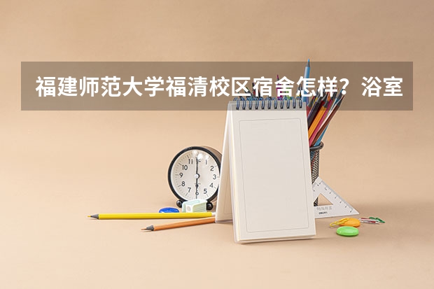 福建师范大学福清校区宿舍怎样？浴室和厕所怎样？是公用的还是按宿舍分派？（福建师范大学宿舍）