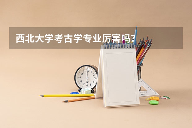 西北大学考古学专业厉害吗？
