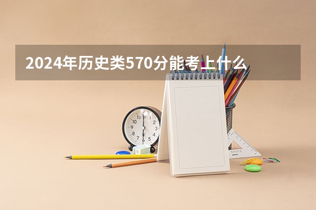 2024年历史类570分能考上什么大学？