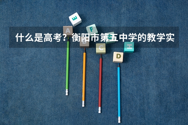 什么是高考?衡阳市第五中学的教学实力如何?