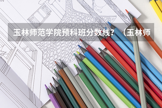 玉林师范学院预科班分数线？（玉林师范学院分数线）