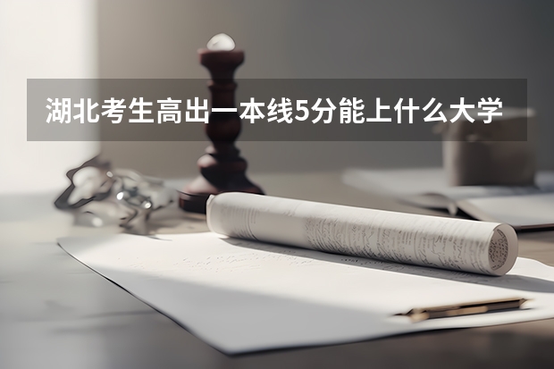 湖北考生高出一本线5分能上什么大学?一本的二本的比较好的选择有哪些???急!!!!!!求详细!