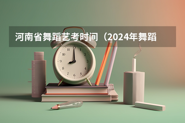 河南省舞蹈艺考时间（2024年舞蹈艺考新政策）