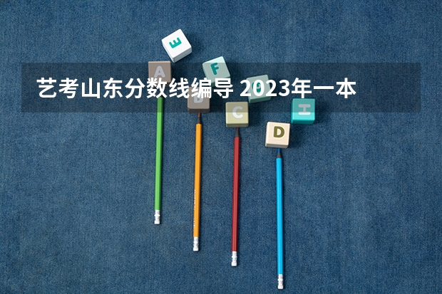 艺考山东分数线编导 2023年一本二本分数线艺考编导