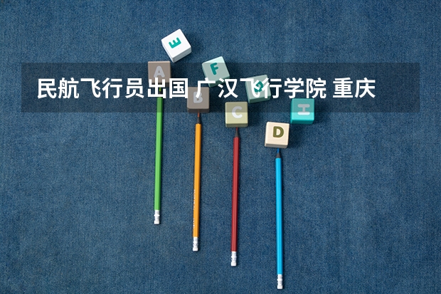 民航飞行员出国 广汉飞行学院 重庆 招飞
