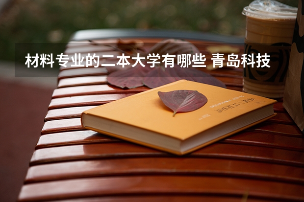 材料专业的二本大学有哪些 青岛科技大学都有什么二本专业？